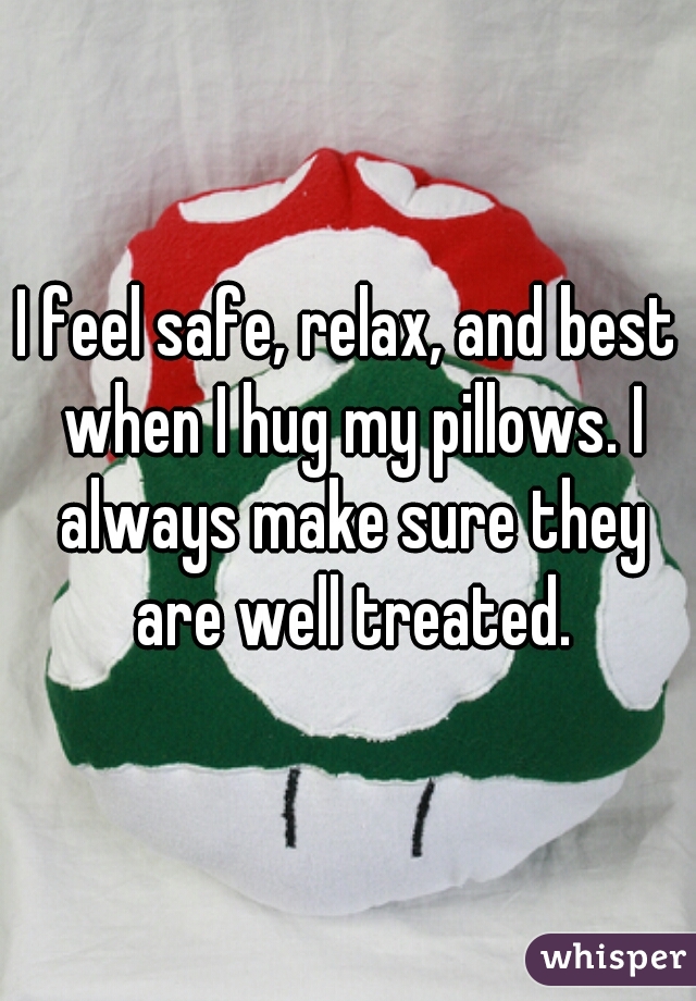 I feel safe, relax, and best when I hug my pillows. I always make sure they are well treated.
