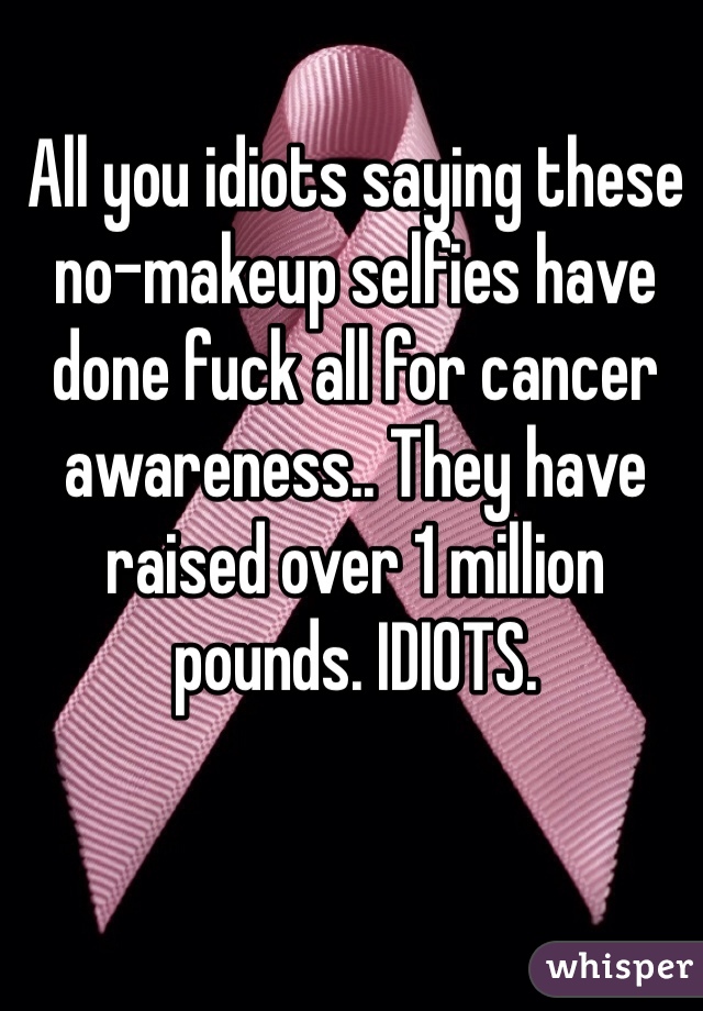 All you idiots saying these no-makeup selfies have done fuck all for cancer awareness.. They have raised over 1 million pounds. IDIOTS.