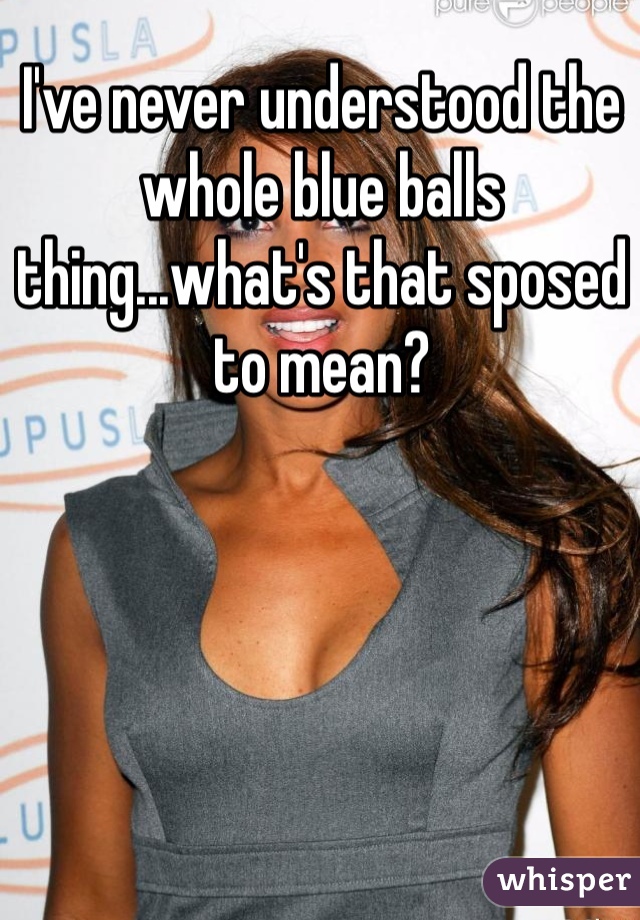 I've never understood the whole blue balls thing...what's that sposed to mean?