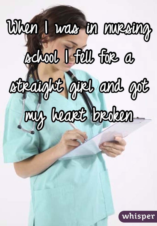 When I was in nursing school I fell for a straight girl and got my heart broken 