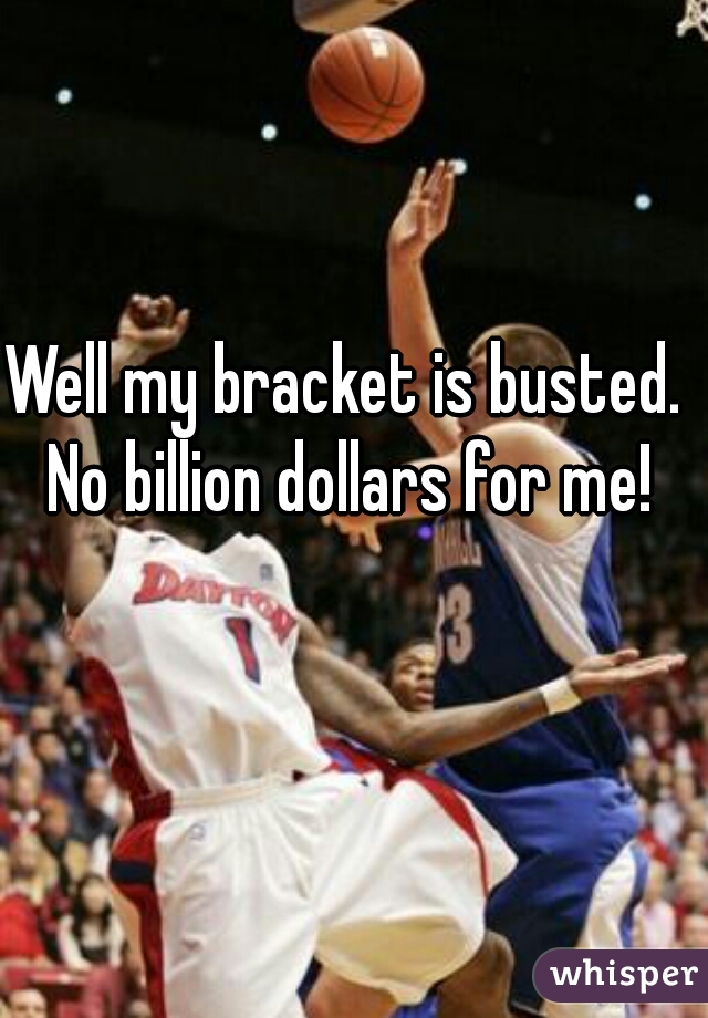 Well my bracket is busted. No billion dollars for me!