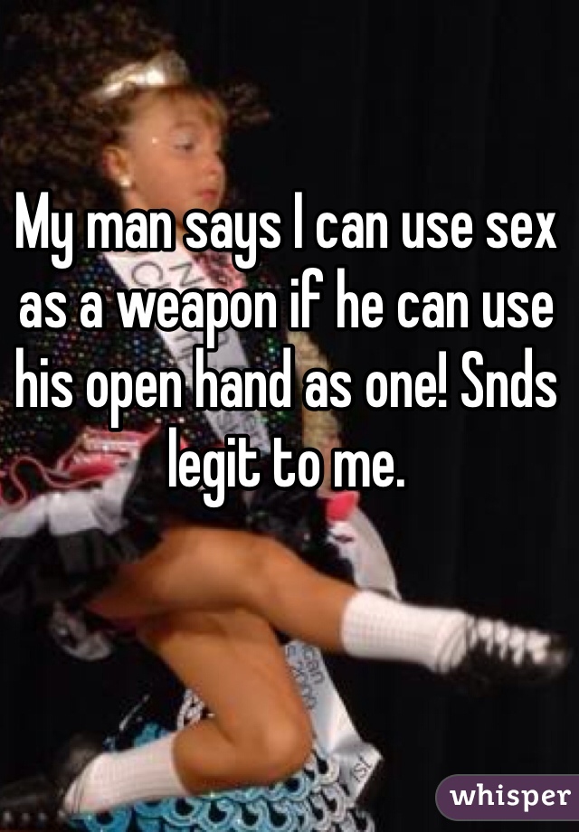 My man says I can use sex as a weapon if he can use his open hand as one! Snds legit to me. 