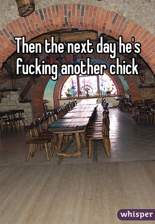 Then the next day he's fucking another chick