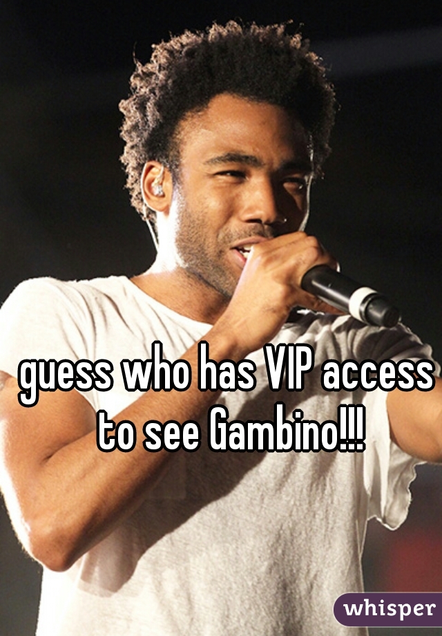 guess who has VIP access to see Gambino!!!