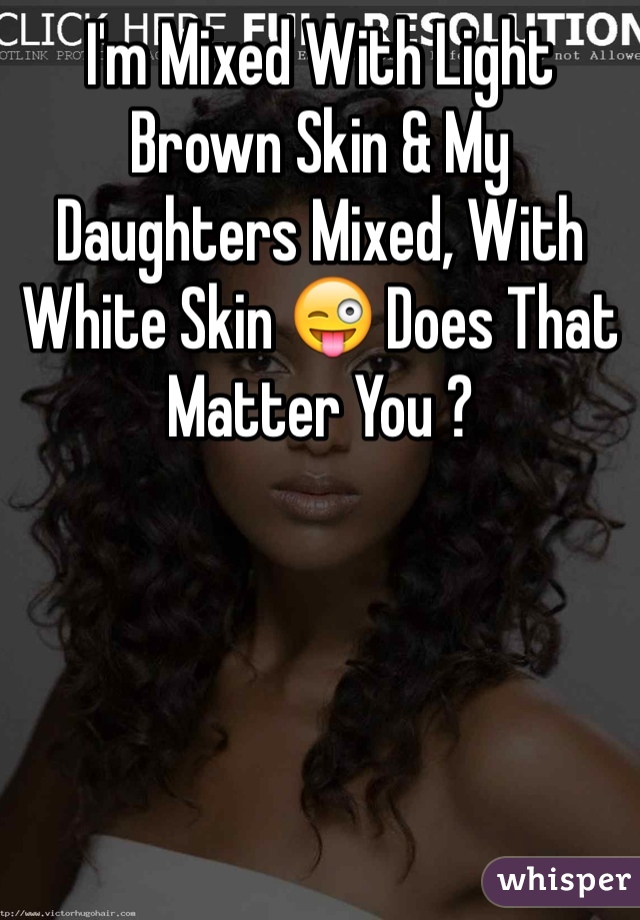 I'm Mixed With Light Brown Skin & My Daughters Mixed, With White Skin 😜 Does That Matter You ?