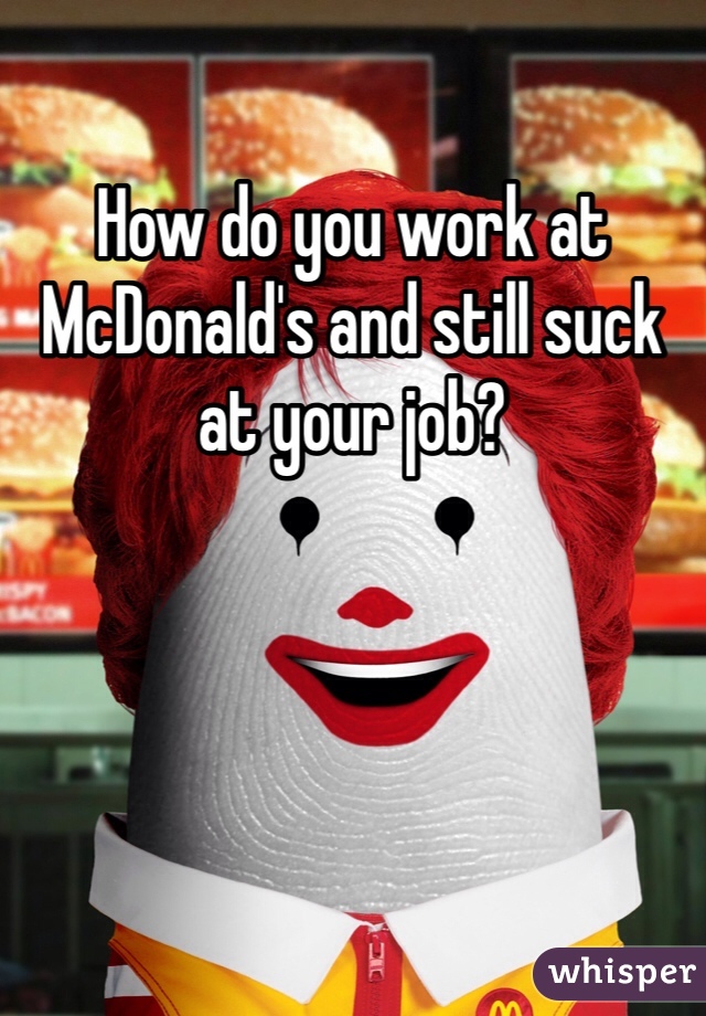 How do you work at McDonald's and still suck at your job?