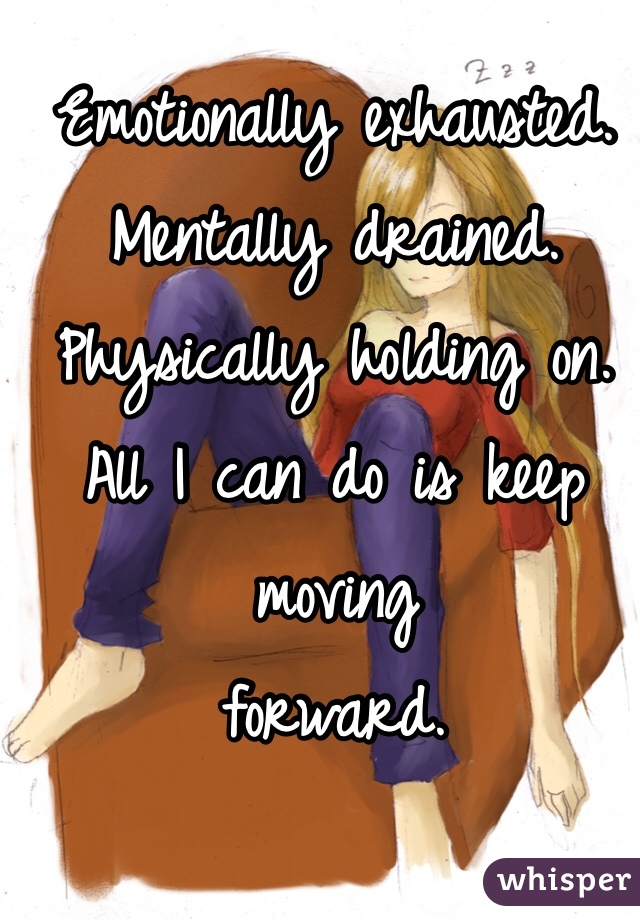 Emotionally exhausted. Mentally drained. Physically holding on. All I can do is keep moving
forward. 