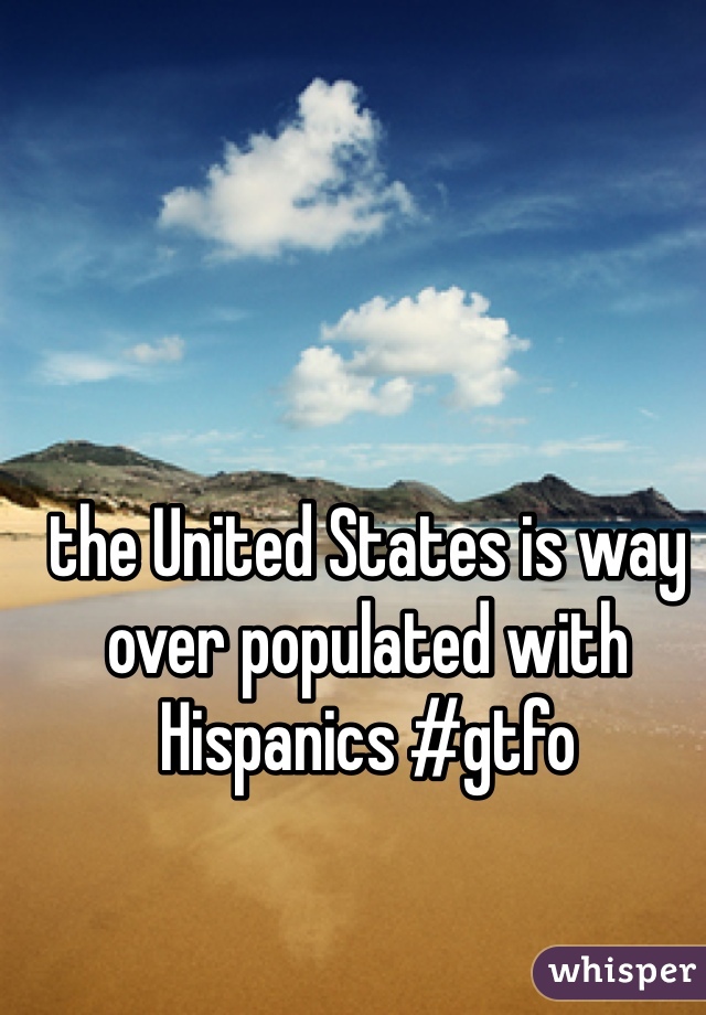 the United States is way over populated with Hispanics #gtfo