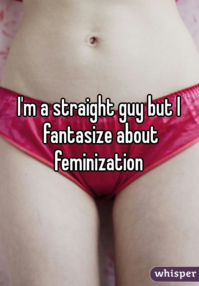 I'm a straight guy but I fantasize about feminization 