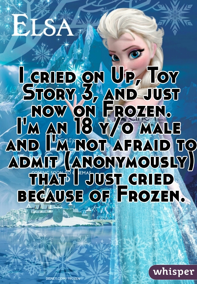 I cried on Up, Toy Story 3, and just now on Frozen.
I'm an 18 y/o male and I'm not afraid to admit (anonymously) that I just cried because of Frozen.