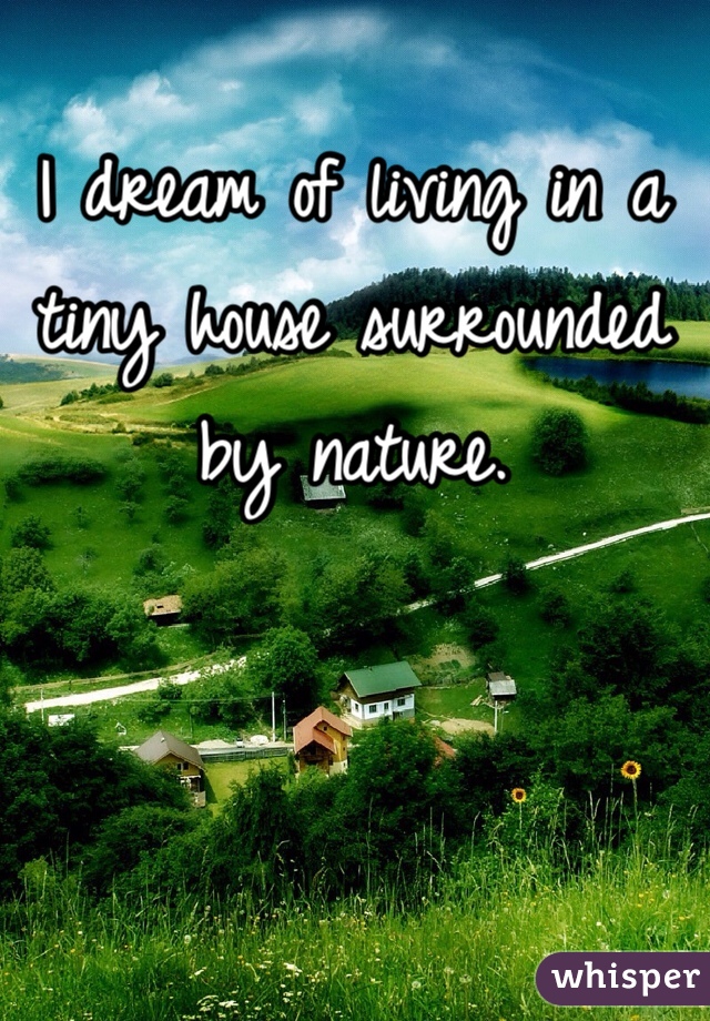 I dream of living in a tiny house surrounded by nature. 