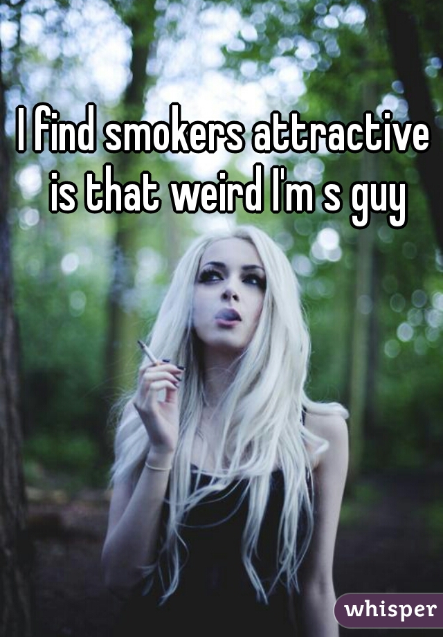 I find smokers attractive is that weird I'm s guy
