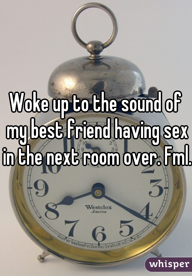 Woke up to the sound of my best friend having sex in the next room over. Fml. 