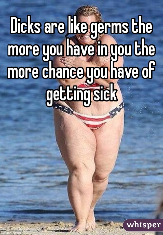 Dicks are like germs the more you have in you the more chance you have of getting sick 