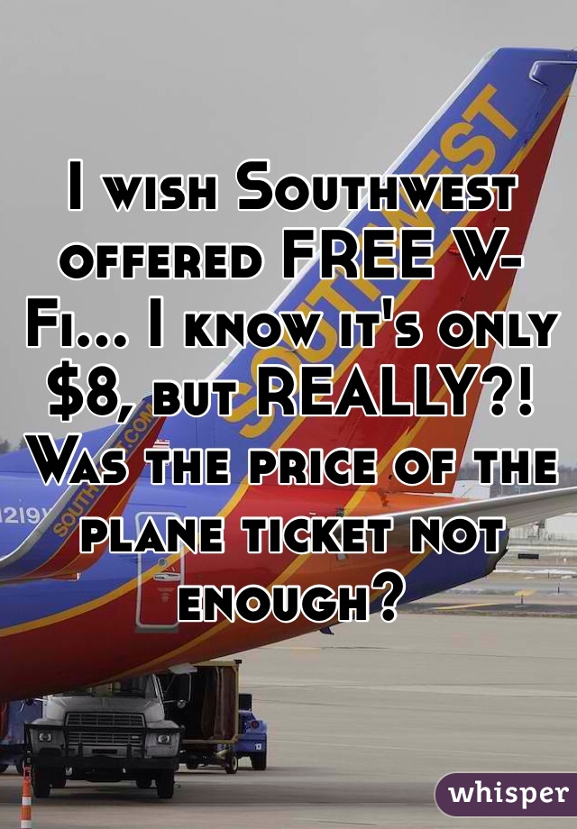 I wish Southwest offered FREE W-Fi... I know it's only $8, but REALLY?! Was the price of the plane ticket not enough?
