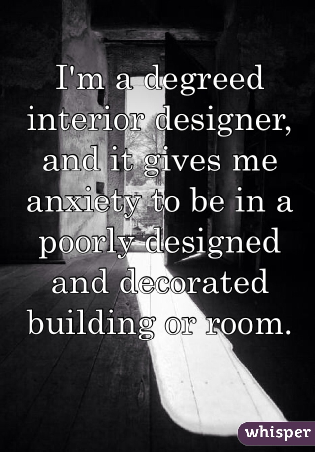 I'm a degreed interior designer, and it gives me anxiety to be in a poorly designed and decorated building or room.