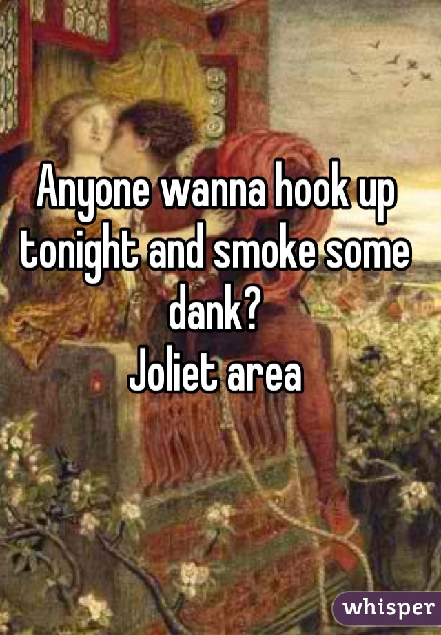 Anyone wanna hook up tonight and smoke some dank? 
Joliet area