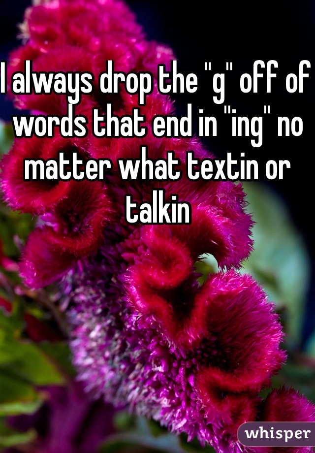 I always drop the "g" off of words that end in "ing" no matter what textin or talkin