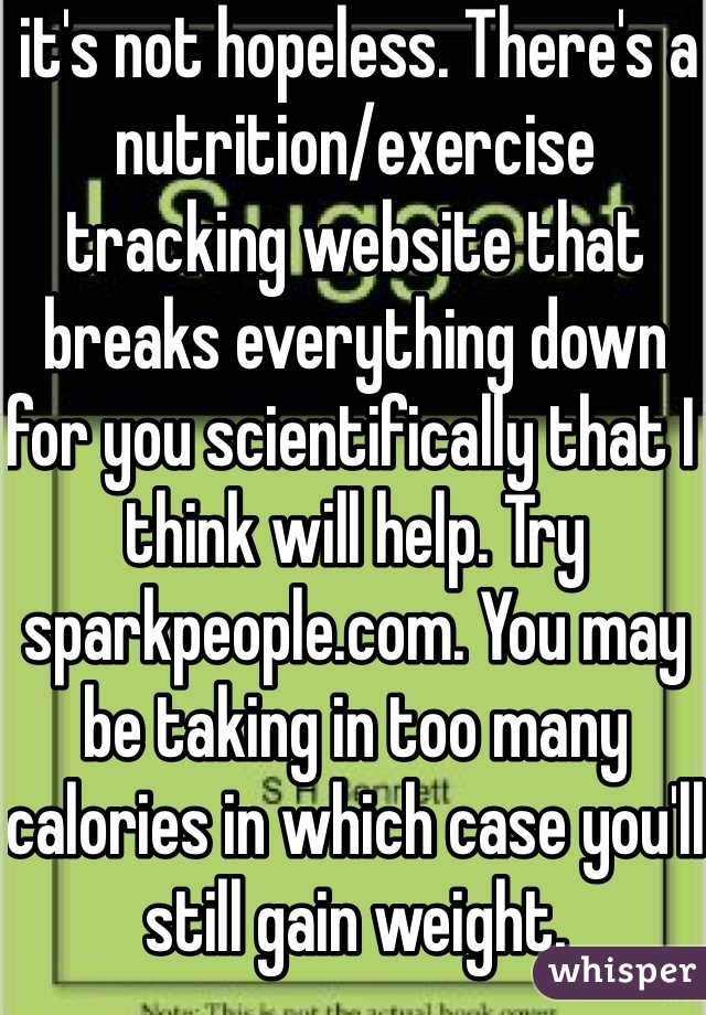  it's not hopeless. There's a nutrition/exercise tracking website that breaks everything down for you scientifically that I think will help. Try sparkpeople.com. You may be taking in too many calories in which case you'll still gain weight.
