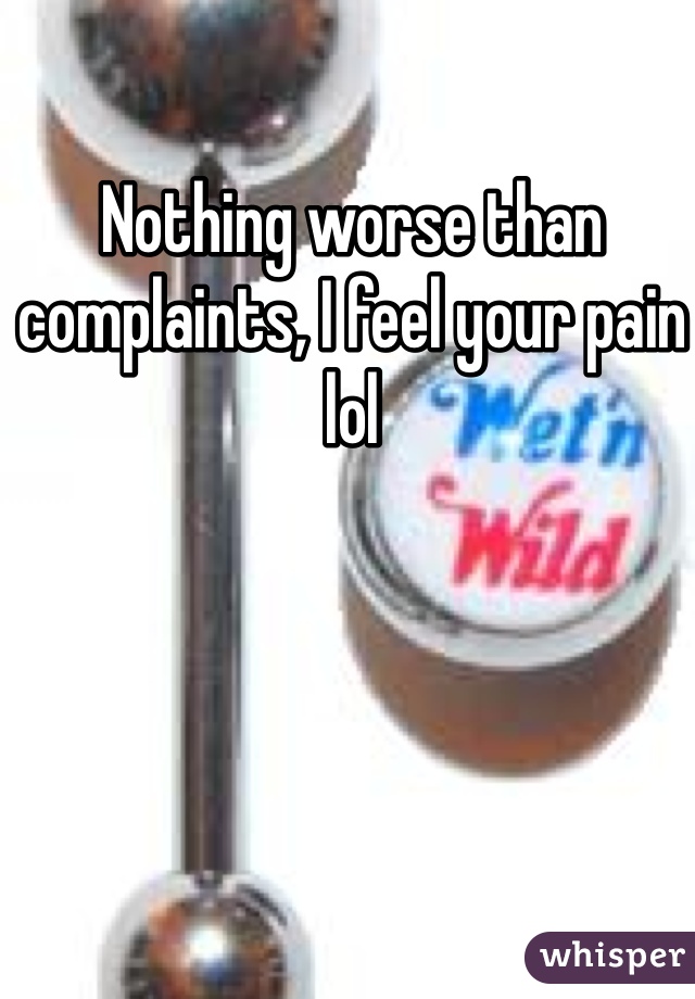 Nothing worse than complaints, I feel your pain lol