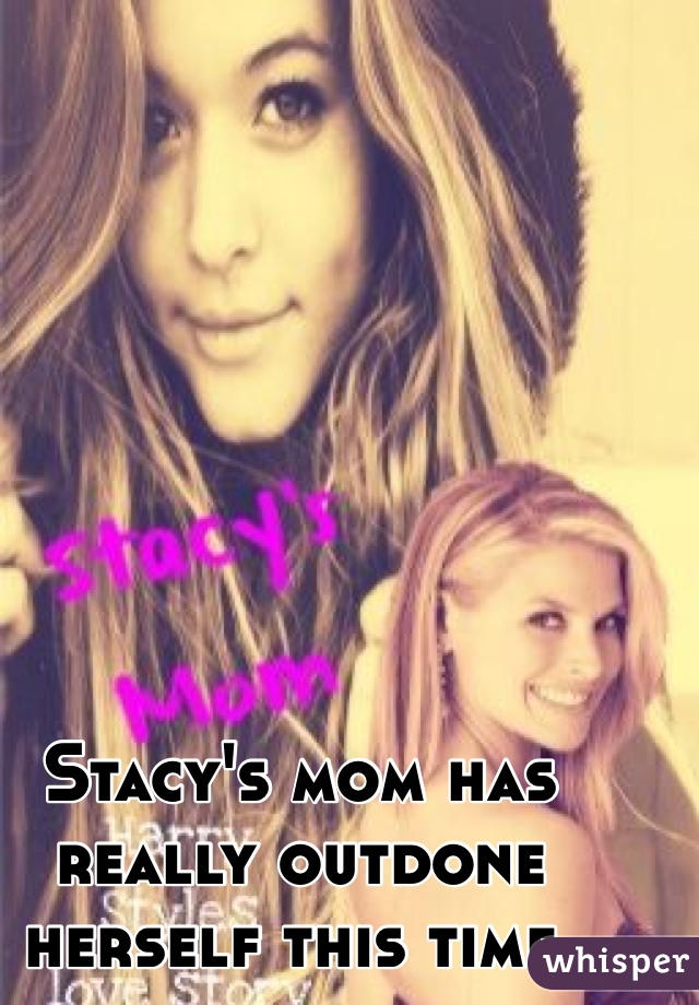 Stacy's mom has really outdone herself this time. 