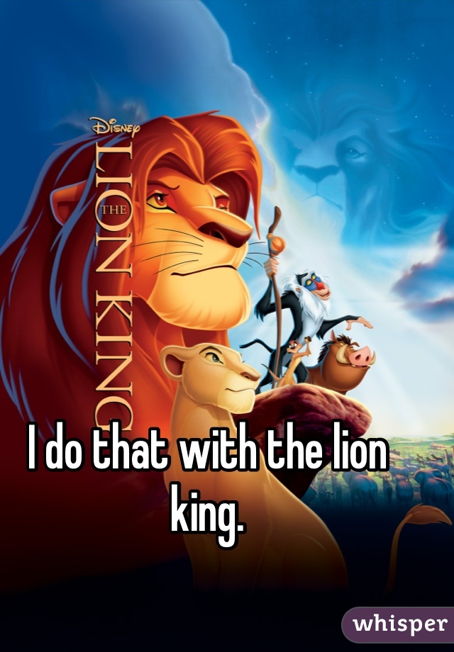 I do that with the lion king. 