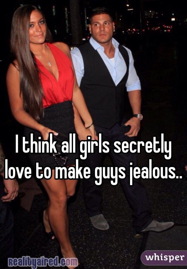 I think all girls secretly love to make guys jealous.. 