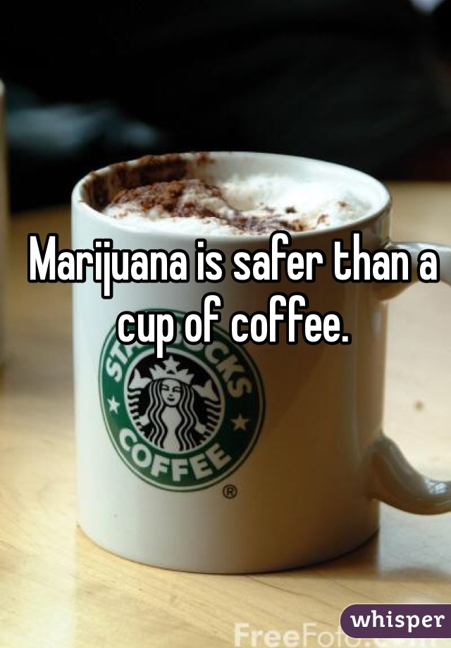 Marijuana is safer than a cup of coffee.