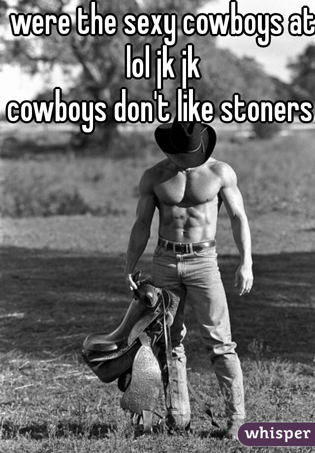 were the sexy cowboys at lol jk jk 
cowboys don't like stoners 