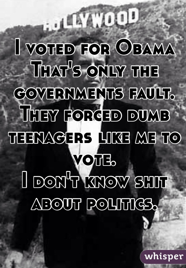 I voted for Obama
That's only the governments fault.
They forced dumb teenagers like me to vote. 
I don't know shit about politics.