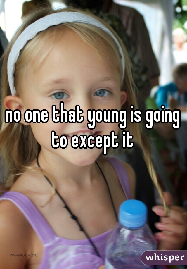 no one that young is going to except it 