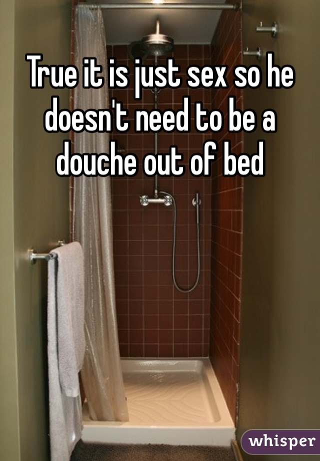 True it is just sex so he doesn't need to be a douche out of bed