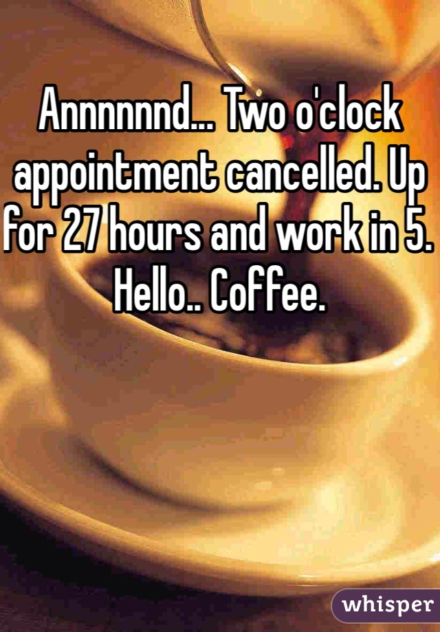 Annnnnnd... Two o'clock appointment cancelled. Up for 27 hours and work in 5. Hello.. Coffee.
