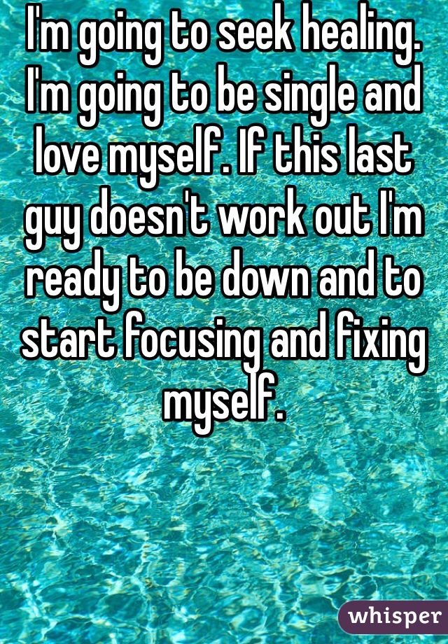 I'm going to seek healing. I'm going to be single and love myself. If this last guy doesn't work out I'm ready to be down and to start focusing and fixing myself. 