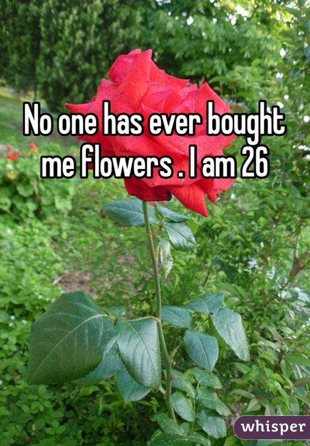 No one has ever bought me flowers . I am 26