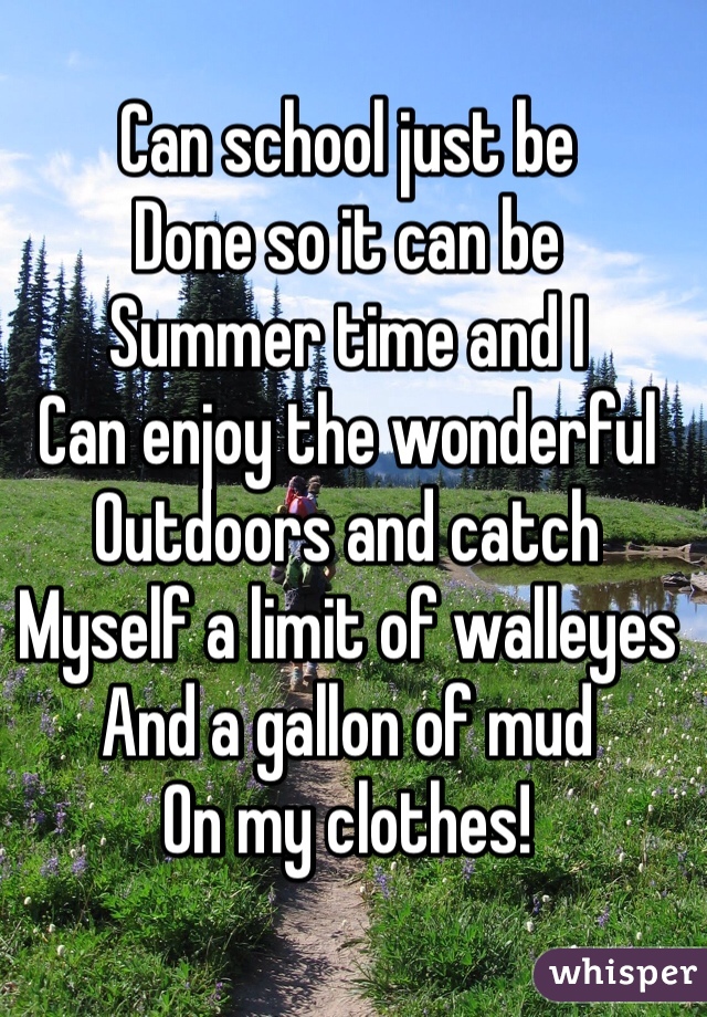 Can school just be 
Done so it can be
Summer time and I
Can enjoy the wonderful 
Outdoors and catch
Myself a limit of walleyes
And a gallon of mud 
On my clothes!