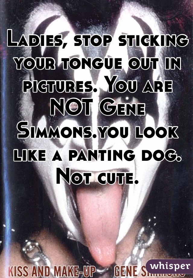 Ladies, stop sticking your tongue out in pictures. You are NOT Gene Simmons.you look like a panting dog. Not cute. 