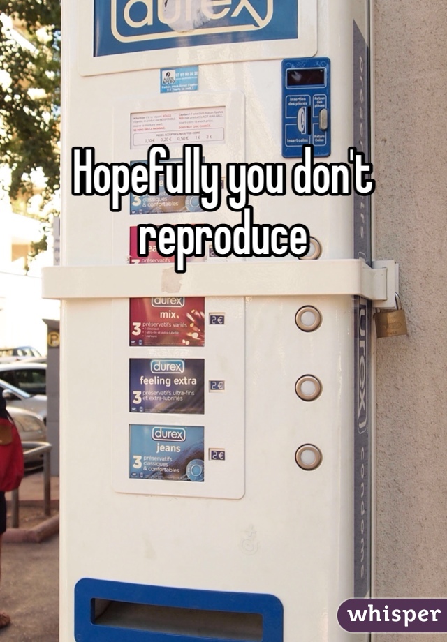 Hopefully you don't reproduce