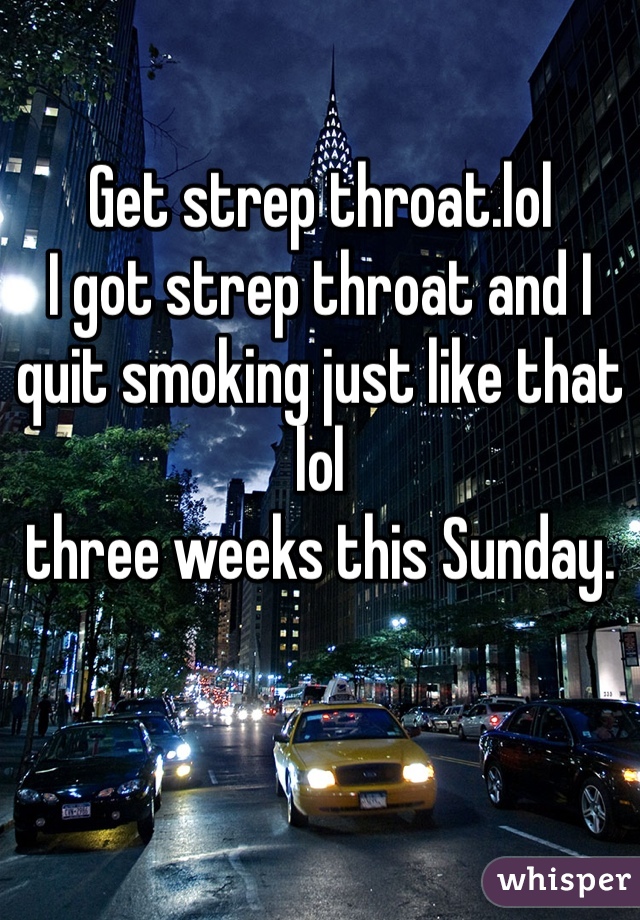 Get strep throat.lol
I got strep throat and I quit smoking just like that lol
three weeks this Sunday.