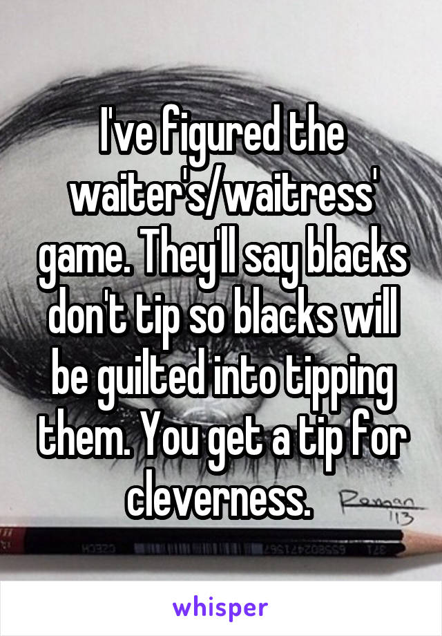 I've figured the waiter's/waitress' game. They'll say blacks don't tip so blacks will be guilted into tipping them. You get a tip for cleverness. 