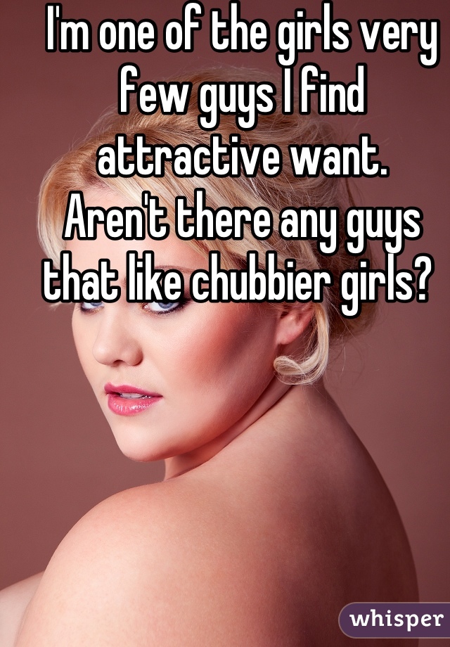 I'm one of the girls very few guys I find attractive want. 
Aren't there any guys that like chubbier girls? 