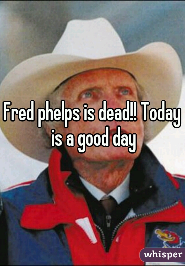 Fred phelps is dead!! Today is a good day
