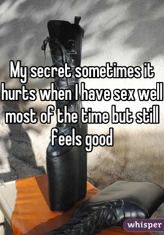 My secret sometimes it hurts when I have sex well most of the time but still feels good