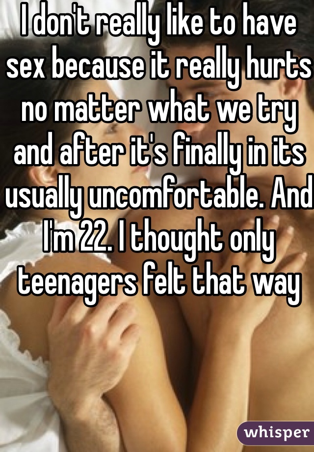 I don't really like to have sex because it really hurts no matter what we try and after it's finally in its usually uncomfortable. And I'm 22. I thought only teenagers felt that way