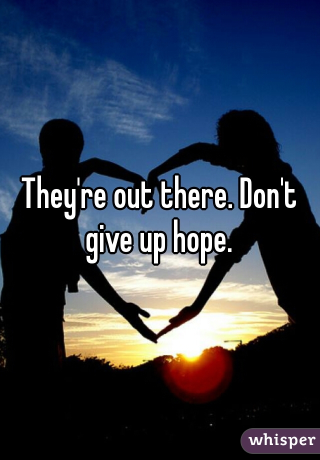 They're out there. Don't give up hope. 