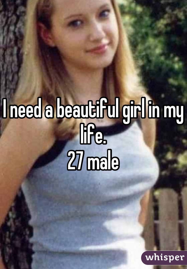 I need a beautiful girl in my life. 
27 male