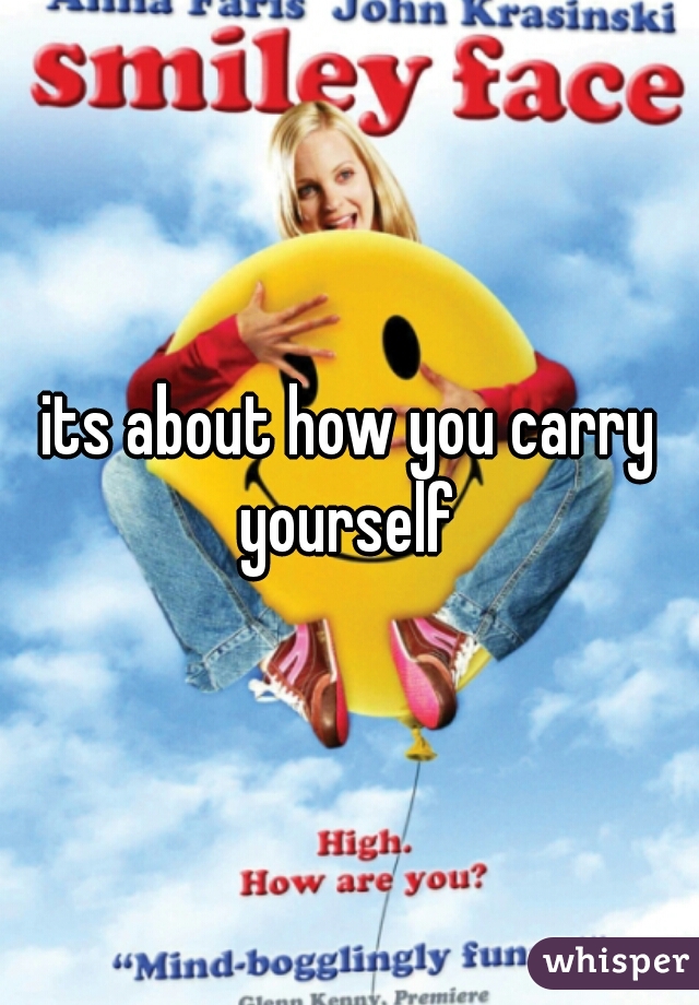 its about how you carry yourself 
