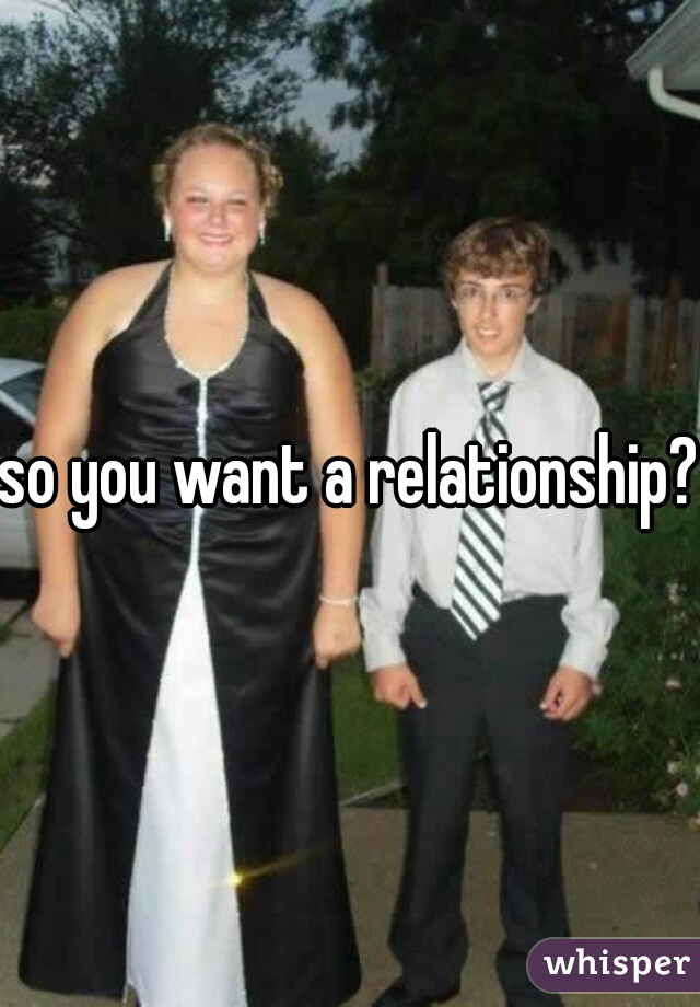 so you want a relationship?