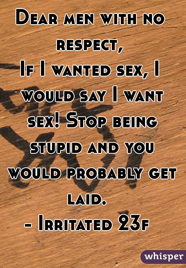 Dear men with no respect, 
If I wanted sex, I would say I want sex! Stop being stupid and you would probably get laid.  
- Irritated 23f 