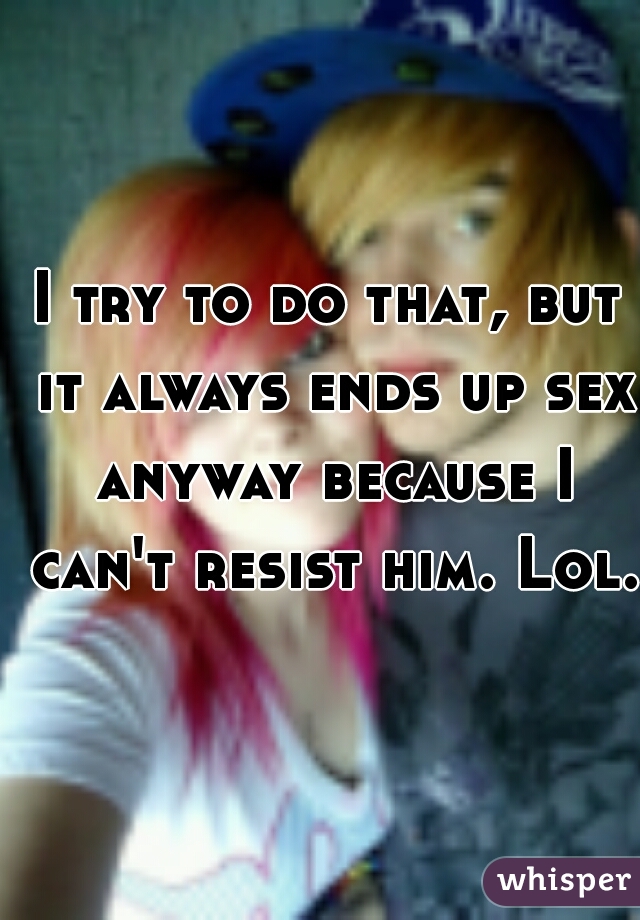 I try to do that, but it always ends up sex anyway because I can't resist him. Lol.  